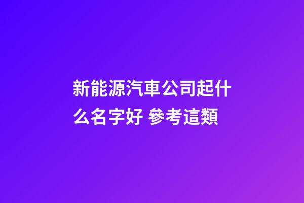 新能源汽車公司起什么名字好 參考這類-第1張-公司起名-玄機派